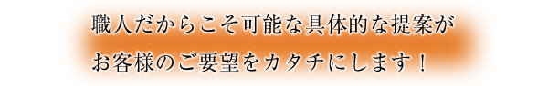 職人だからこそ可能な具体的な提案がお客様のご要望をカタチにします！