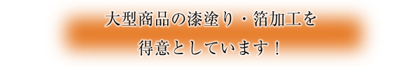 大型商品の漆塗り・箔加工を得意としています！